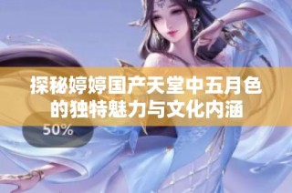 探秘婷婷国产天堂中五月色的独特魅力与文化内涵