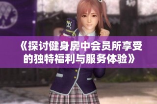 《探讨健身房中会员所享受的独特福利与服务体验》