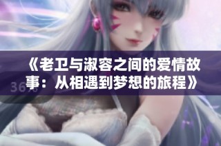 《老卫与淑容之间的爱情故事：从相遇到梦想的旅程》