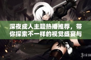 深夜成人主题热播推荐，带你探索不一样的视觉盛宴与情感体验