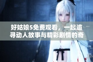 好姑娘5免费观看，一起追寻动人故事与精彩剧情的奇妙旅程