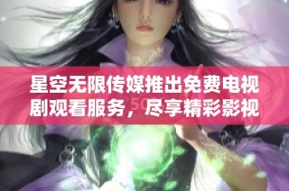星空无限传媒推出免费电视剧观看服务，尽享精彩影视作品