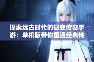 探索远古时代的微变传奇手游：单机版带你重温经典传奇体验