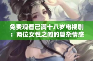 免费观看已满十八岁电视剧：两位女性之间的复杂情感故事