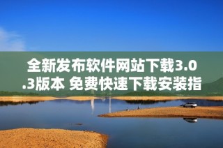 全新发布软件网站下载3.0.3版本 免费快速下载安装指南