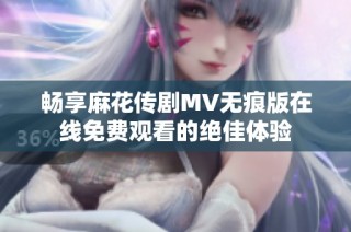 畅享麻花传剧MV无痕版在线免费观看的绝佳体验