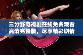 三分野电视剧在线免费观看高清完整版，尽享精彩剧情与角色魅力