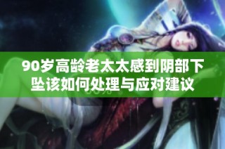 90岁高龄老太太感到阴部下坠该如何处理与应对建议