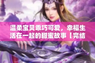 温柔宝贝乖巧可爱，幸福生活在一起的甜蜜故事【完结】