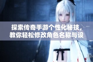 探索传奇手游个性化秘技，教你轻松修改角色名称与设置技巧