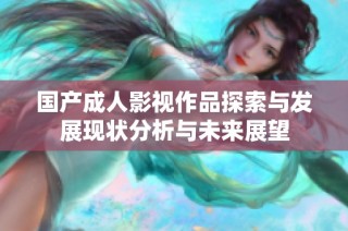 国产成人影视作品探索与发展现状分析与未来展望