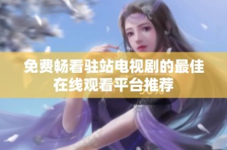 免费畅看驻站电视剧的最佳在线观看平台推荐