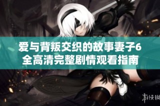 爱与背叛交织的故事妻子6全高清完整剧情观看指南