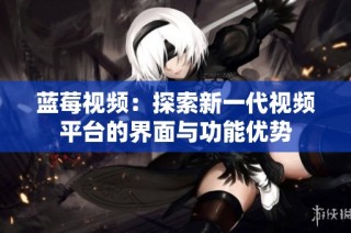 蓝莓视频：探索新一代视频平台的界面与功能优势