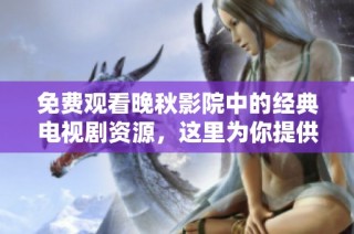 免费观看晚秋影院中的经典电视剧资源，这里为你提供全面获取途径