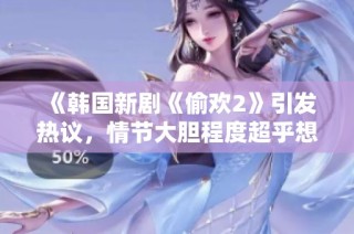 《韩国新剧《偷欢2》引发热议，情节大胆程度超乎想象》