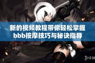 新的视频教程带你轻松掌握bbb按摩技巧与秘诀指导