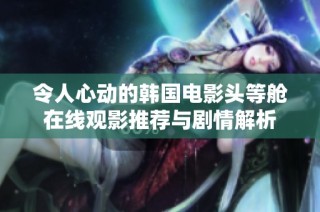 令人心动的韩国电影头等舱在线观影推荐与剧情解析