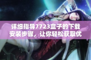详细指导7723盒子的下载安装步骤，让你轻松获取优质资源