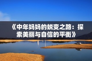 《中年妈妈的蜕变之路：探索美丽与自信的平衡》