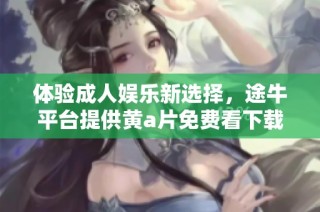 体验成人娱乐新选择，途牛平台提供黄a片免费看下载服务引发热议