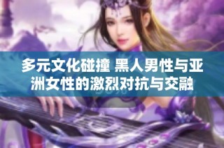 多元文化碰撞 黑人男性与亚洲女性的激烈对抗与交融