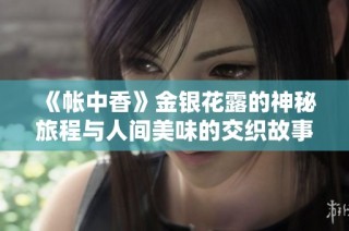 《帐中香》金银花露的神秘旅程与人间美味的交织故事