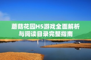 蘑菇花园H5游戏全面解析与阅读目录完整指南