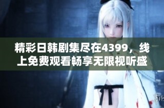 精彩日韩剧集尽在4399，线上免费观看畅享无限视听盛宴