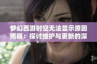 梦幻西游时空无法显示原因揭晓：探讨维护与更新的深层次影响