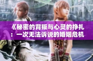 《秘密的背叛与心灵的挣扎：一次无法诉说的婚姻危机》