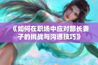 《如何在职场中应对部长妻子的挑战与沟通技巧》