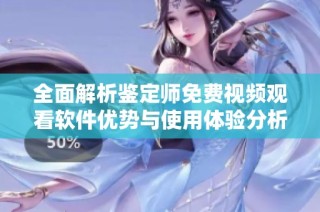 全面解析鉴定师免费视频观看软件优势与使用体验分析