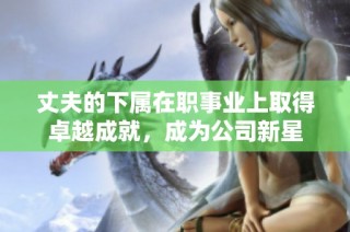 丈夫的下属在职事业上取得卓越成就，成为公司新星
