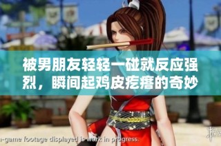 被男朋友轻轻一碰就反应强烈，瞬间起鸡皮疙瘩的奇妙体验