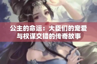 公主的命运：大臣们的宠爱与权谋交错的传奇故事