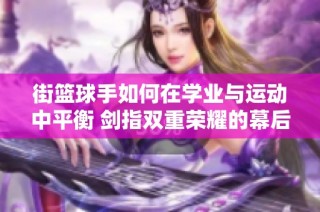 街篮球手如何在学业与运动中平衡 剑指双重荣耀的幕后故事