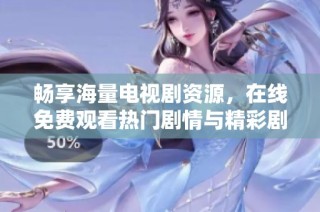 畅享海量电视剧资源，在线免费观看热门剧情与精彩剧集