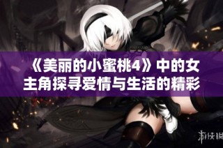 《美丽的小蜜桃4》中的女主角探寻爱情与生活的精彩旅程是谁呢
