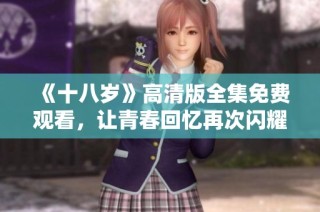 《十八岁》高清版全集免费观看，让青春回忆再次闪耀光芒