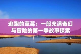逃跑的草莓：一段充满奇幻与冒险的第一季故事探索