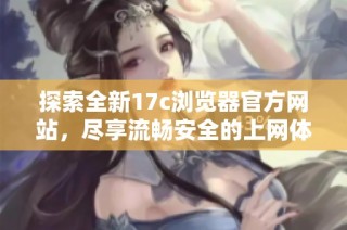 探索全新17c浏览器官方网站，尽享流畅安全的上网体验