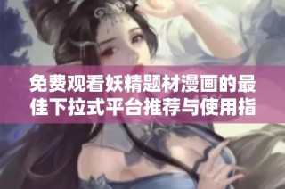 免费观看妖精题材漫画的最佳下拉式平台推荐与使用指南