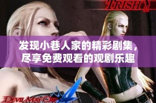 发现小巷人家的精彩剧集，尽享免费观看的观剧乐趣
