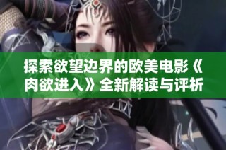 探索欲望边界的欧美电影《肉欲进入》全新解读与评析