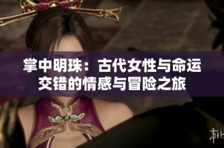 掌中明珠：古代女性与命运交错的情感与冒险之旅