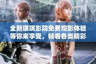 全新琪琪影院免费观影体验等你来享受，畅看各类精彩影片