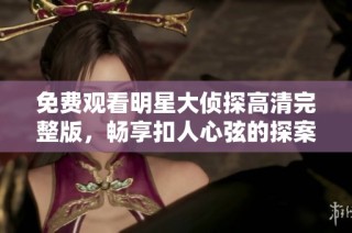 免费观看明星大侦探高清完整版，畅享扣人心弦的探案剧情体验