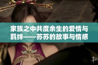家族之中共度余生的爱情与羁绊——苏苏的故事与情感纠葛