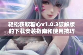 轻松获取糖心v1.0.3破解版的下载安装指南和使用技巧